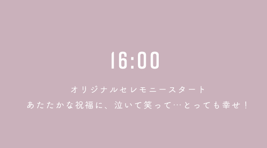 16:00 オリジナルセレモニースタートあたたかな祝福に、泣いて笑って…とっても幸せ!