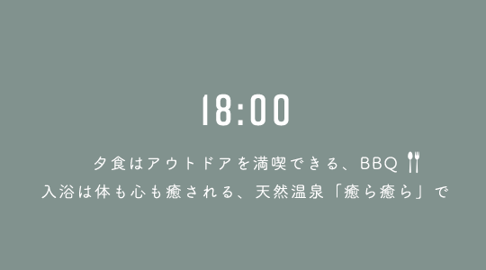 18:00 夕食はアウトドアを満喫できる、BBQ、入浴は体も心も癒される、天然温泉「癒ら癒ら」で